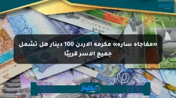 «مفاجأة سارة» مكرمة الأردن 100 دينار هل تشمل جميع الأسر قريبًا
